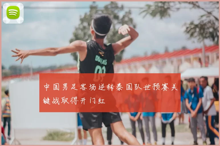 中国男足客场逆转泰国队世预赛关键战取得开门红