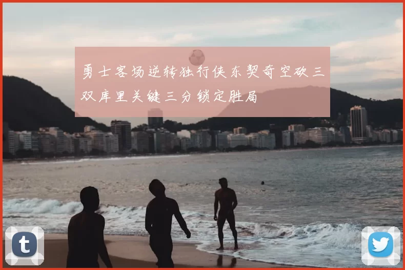 勇士客场逆转独行侠东契奇空砍三双库里关键三分锁定胜局