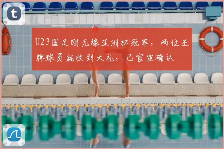 U23国足刚无缘亚洲杯冠军，两位王牌球员就收到大礼，已官宣确认