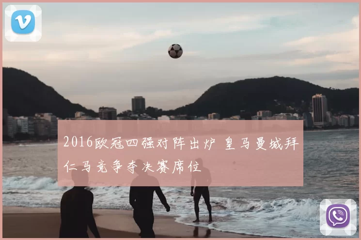 2016欧冠四强对阵出炉 皇马曼城拜仁马竞争夺决赛席位