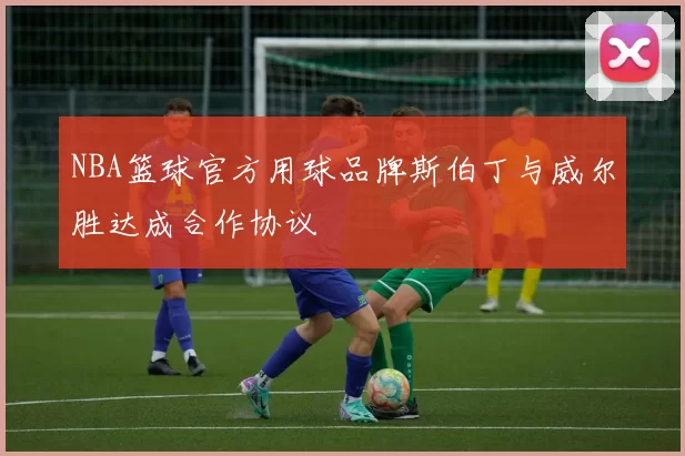 NBA篮球官方用球品牌斯伯丁与威尔胜达成合作协议