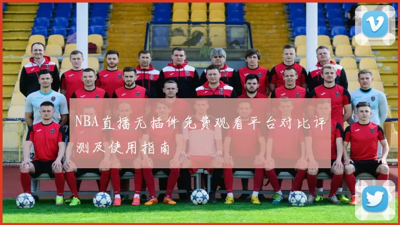 NBA直播无插件免费观看平台对比评测及使用指南