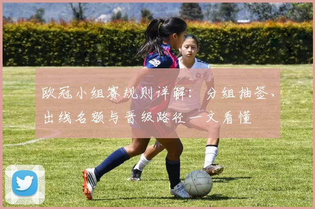 欧冠小组赛规则详解：分组抽签、出线名额与晋级路径一文看懂