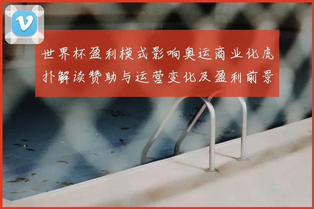 世界杯盈利模式影响奥运商业化虎扑解读赞助与运营变化及盈利前景