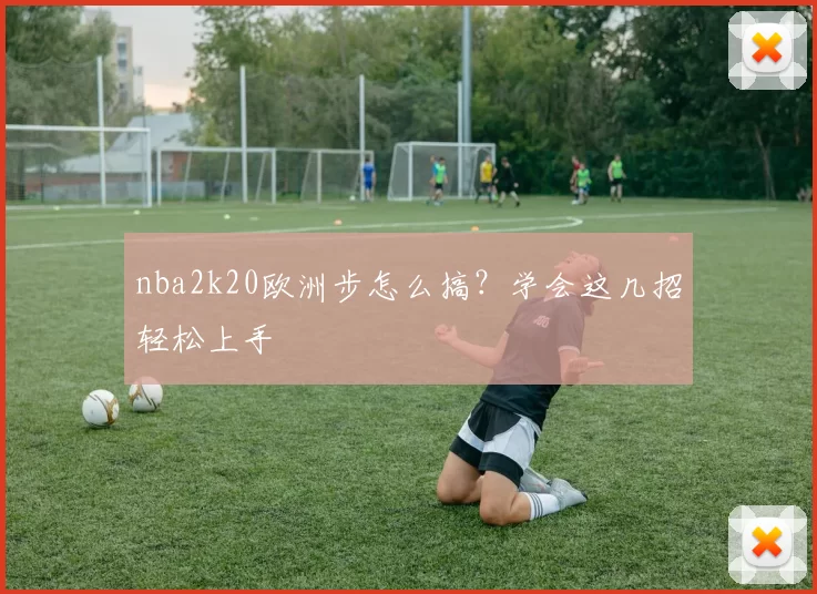 nba2k20欧洲步怎么搞?学会这几招轻松上手