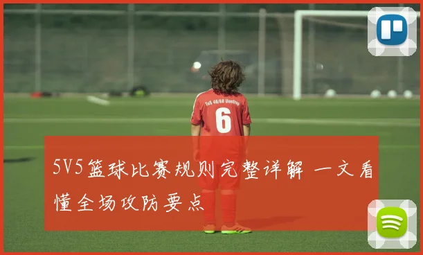 5V5篮球比赛规则完整详解 一文看懂全场攻防要点