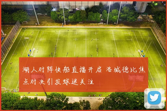 湖人对阵快船直播开启 洛城德比焦点对决引发球迷关注