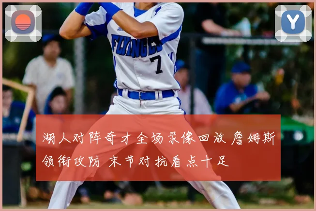 湖人对阵奇才全场录像回放 詹姆斯领衔攻防 末节对抗看点十足