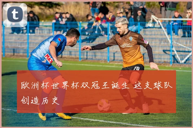 欧洲杯世界杯双冠王诞生 这支球队创造历史