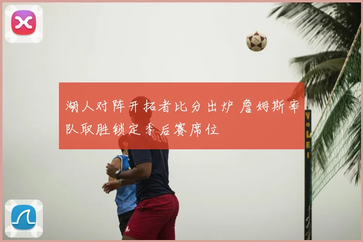 湖人对阵开拓者比分出炉 詹姆斯率队取胜锁定季后赛席位