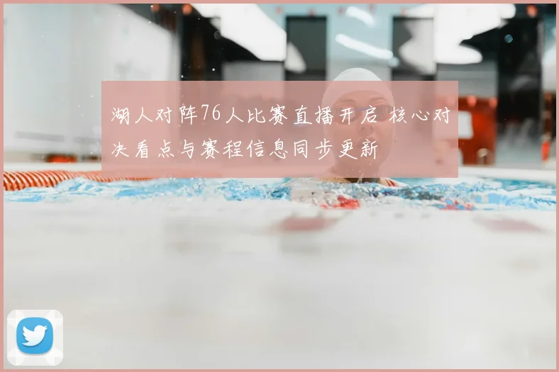 湖人对阵76人比赛直播开启 核心对决看点与赛程信息同步更新