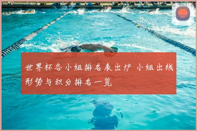 世界杯各小组排名表出炉 小组出线形势与积分排名一览