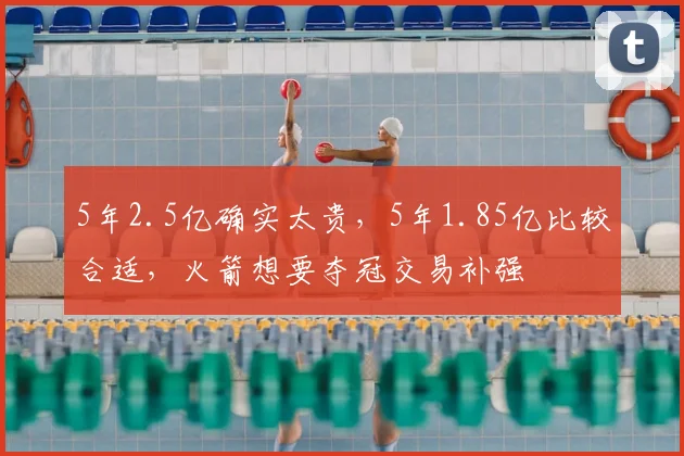 5年2.5亿确实太贵,5年1.85亿比较合适,火箭想要夺冠交易补强