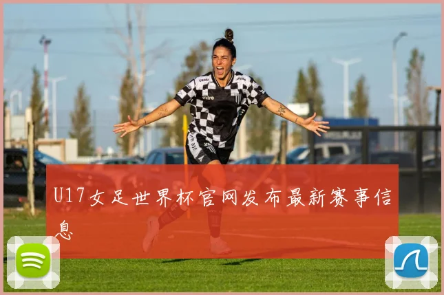 U17女足世界杯官网发布最新赛事信息