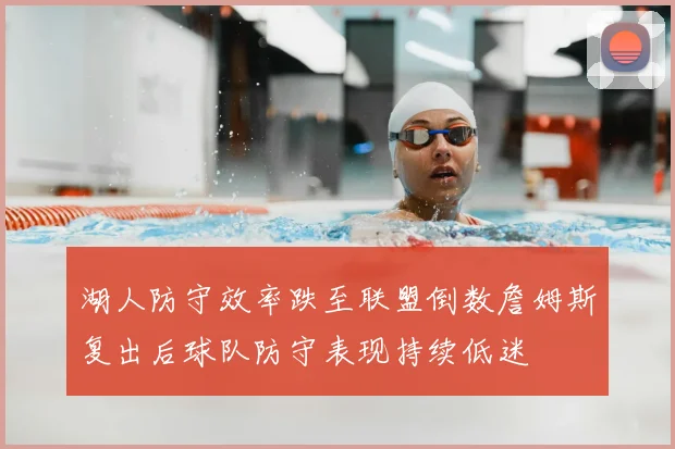 湖人防守效率跌至联盟倒数詹姆斯复出后球队防守表现持续低迷