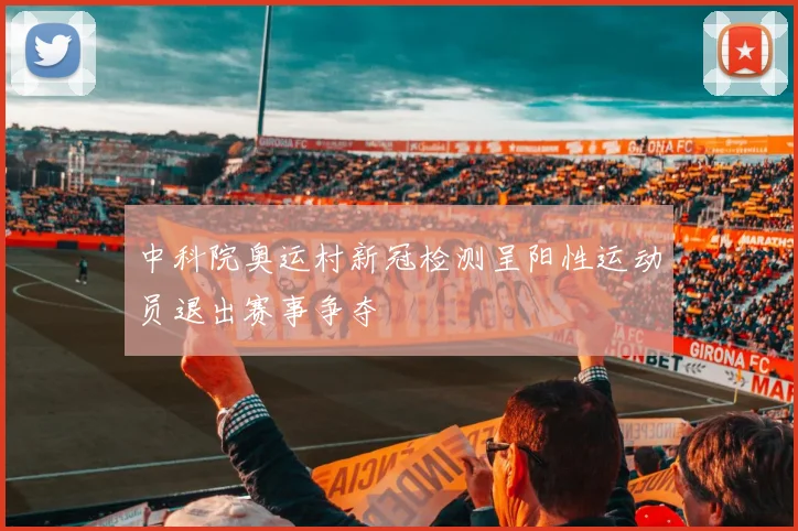 中科院奥运村新冠检测呈阳性运动员退出赛事争夺