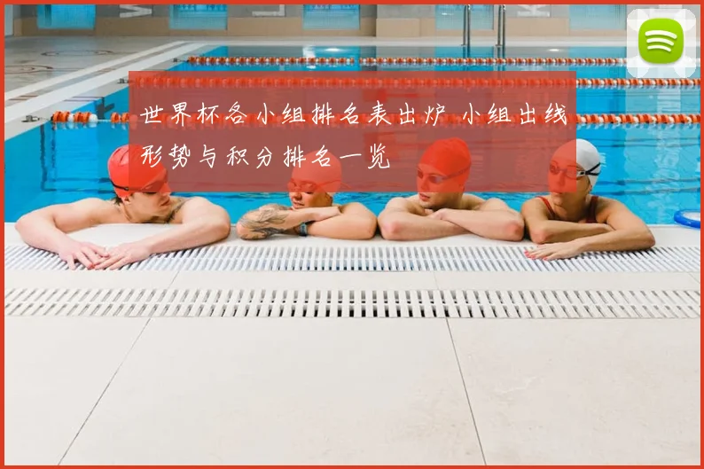 世界杯各小组排名表出炉 小组出线形势与积分排名一览