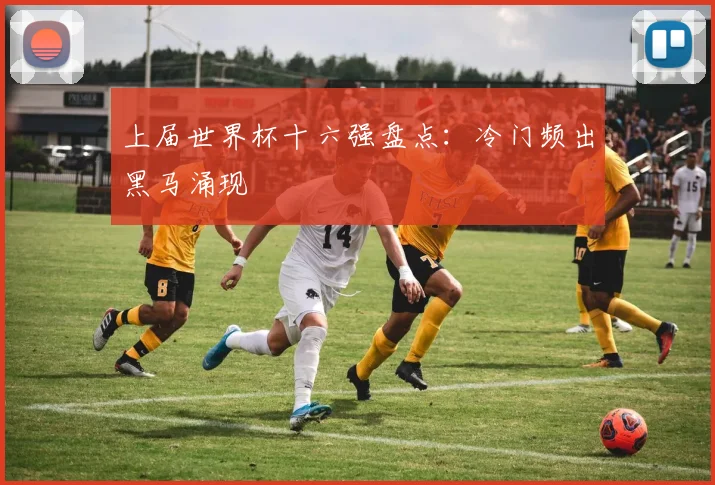 上届世界杯十六强盘点：冷门频出黑马涌现