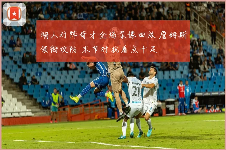 湖人对阵奇才全场录像回放 詹姆斯领衔攻防 末节对抗看点十足