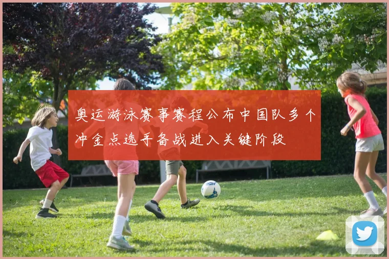 奥运游泳赛事赛程公布中国队多个冲金点选手备战进入关键阶段