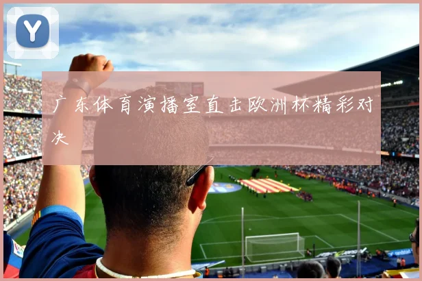 广东体育演播室直击欧洲杯精彩对决